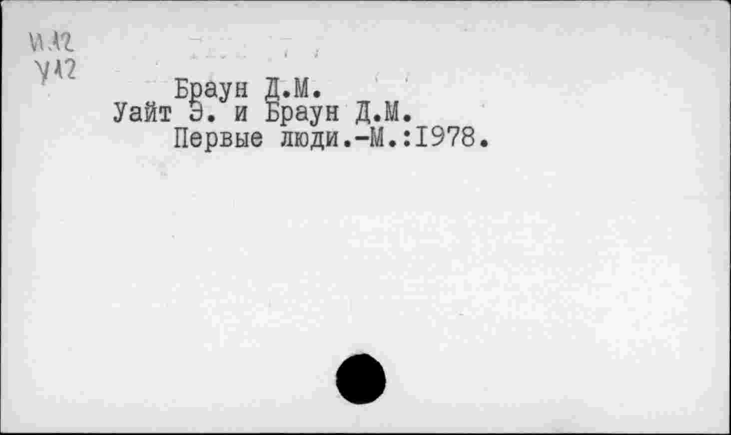 ﻿Браун Д.М.
Уайт Э. и Браун Д.М.
Первые люди.-М.:1978.